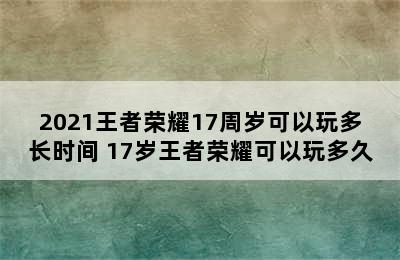 2021王者荣耀17周岁可以玩多长时间 17岁王者荣耀可以玩多久